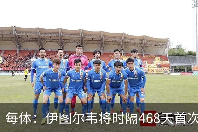 每体：伊图尔韦将时隔468天首次出场，国王杯迎埃尔切首秀