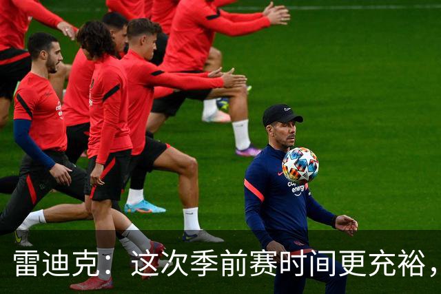 雷迪克：这次季前赛时间更充裕，同一战术已练到第三遍