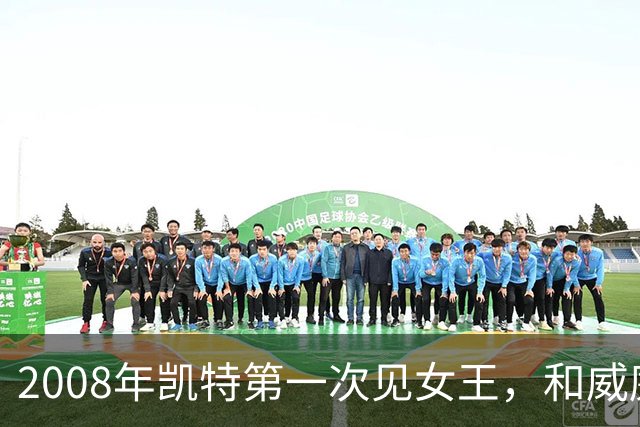 2008年凯特第一次见女王，和威廉恋爱7年才被认可，她紧张到像个发条木偶